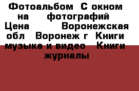 Фотоальбом «С окном» на 200 фотографий › Цена ­ 264 - Воронежская обл., Воронеж г. Книги, музыка и видео » Книги, журналы   